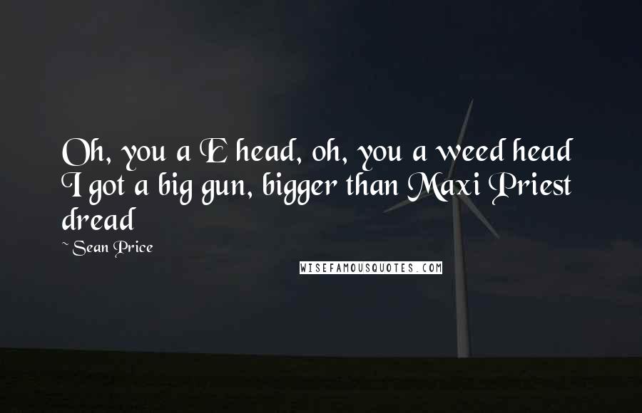 Sean Price Quotes: Oh, you a E head, oh, you a weed head  I got a big gun, bigger than Maxi Priest dread