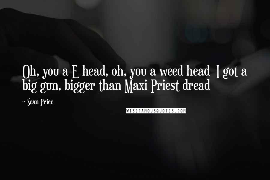 Sean Price Quotes: Oh, you a E head, oh, you a weed head  I got a big gun, bigger than Maxi Priest dread