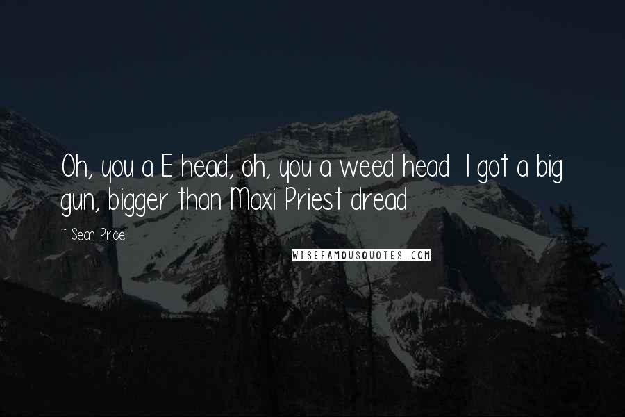 Sean Price Quotes: Oh, you a E head, oh, you a weed head  I got a big gun, bigger than Maxi Priest dread