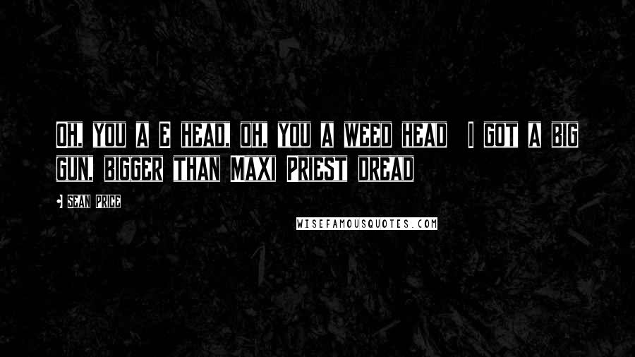 Sean Price Quotes: Oh, you a E head, oh, you a weed head  I got a big gun, bigger than Maxi Priest dread