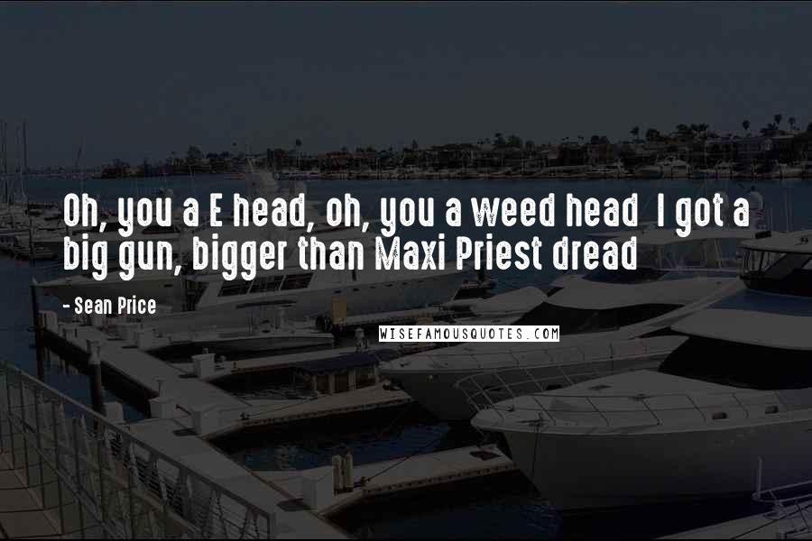 Sean Price Quotes: Oh, you a E head, oh, you a weed head  I got a big gun, bigger than Maxi Priest dread