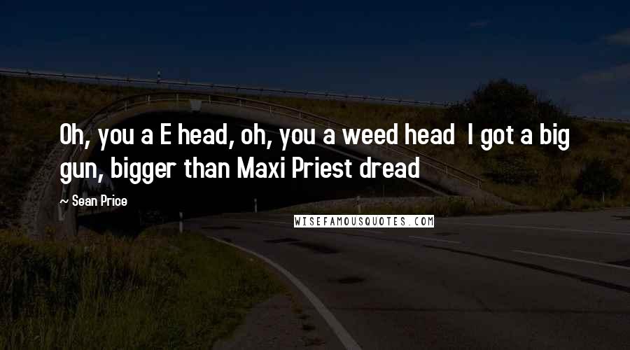 Sean Price Quotes: Oh, you a E head, oh, you a weed head  I got a big gun, bigger than Maxi Priest dread