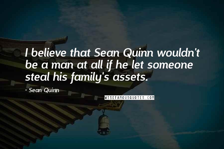 Sean Quinn Quotes: I believe that Sean Quinn wouldn't be a man at all if he let someone steal his family's assets.