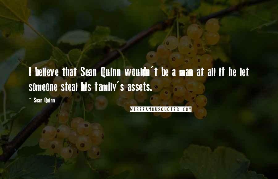 Sean Quinn Quotes: I believe that Sean Quinn wouldn't be a man at all if he let someone steal his family's assets.