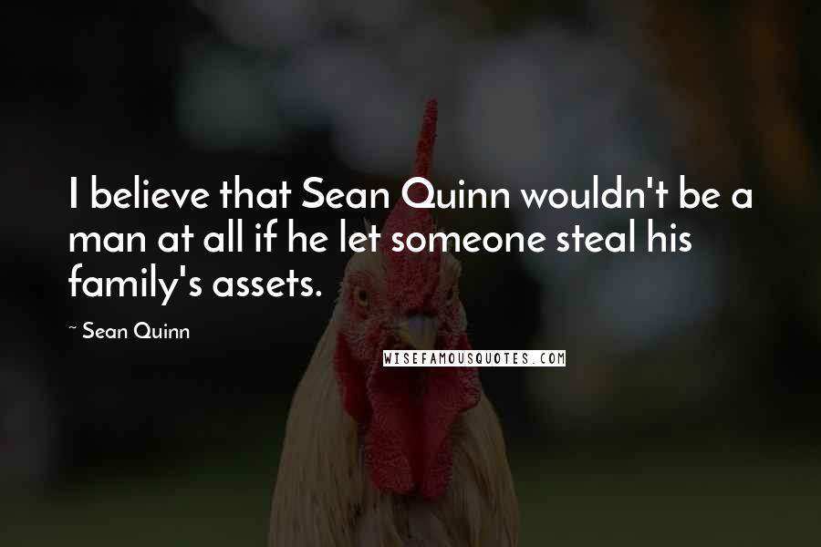 Sean Quinn Quotes: I believe that Sean Quinn wouldn't be a man at all if he let someone steal his family's assets.