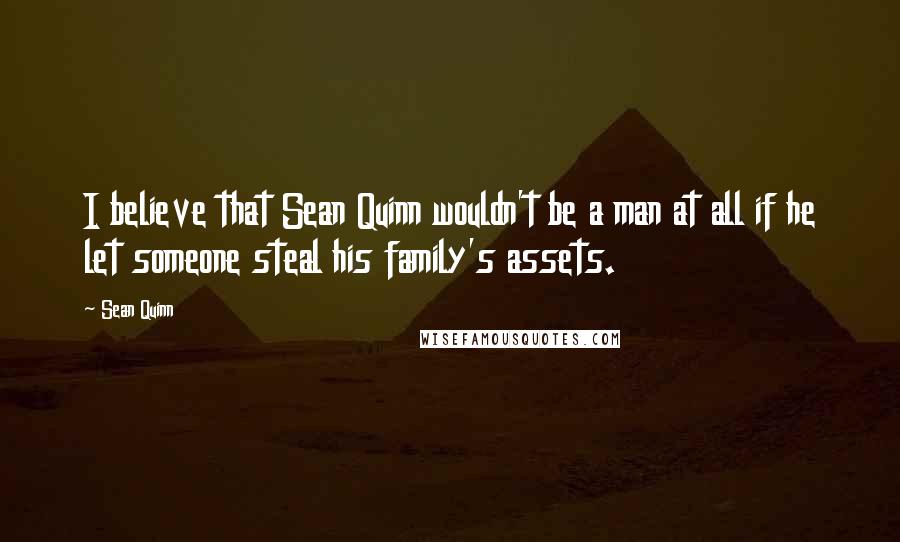 Sean Quinn Quotes: I believe that Sean Quinn wouldn't be a man at all if he let someone steal his family's assets.
