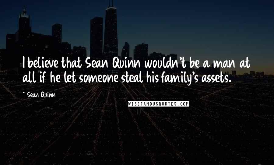 Sean Quinn Quotes: I believe that Sean Quinn wouldn't be a man at all if he let someone steal his family's assets.
