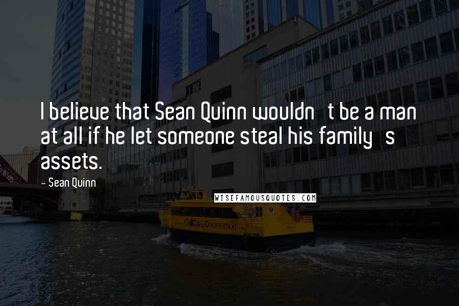 Sean Quinn Quotes: I believe that Sean Quinn wouldn't be a man at all if he let someone steal his family's assets.
