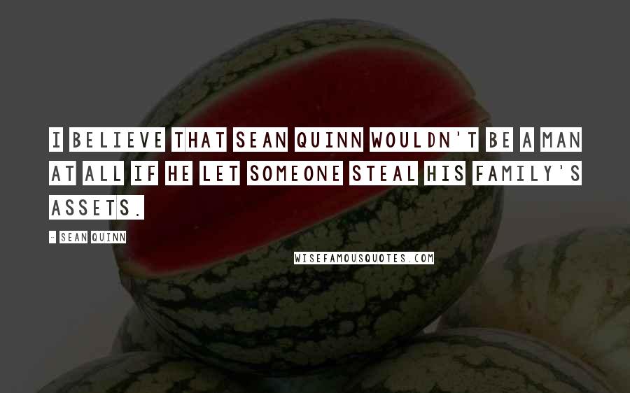 Sean Quinn Quotes: I believe that Sean Quinn wouldn't be a man at all if he let someone steal his family's assets.