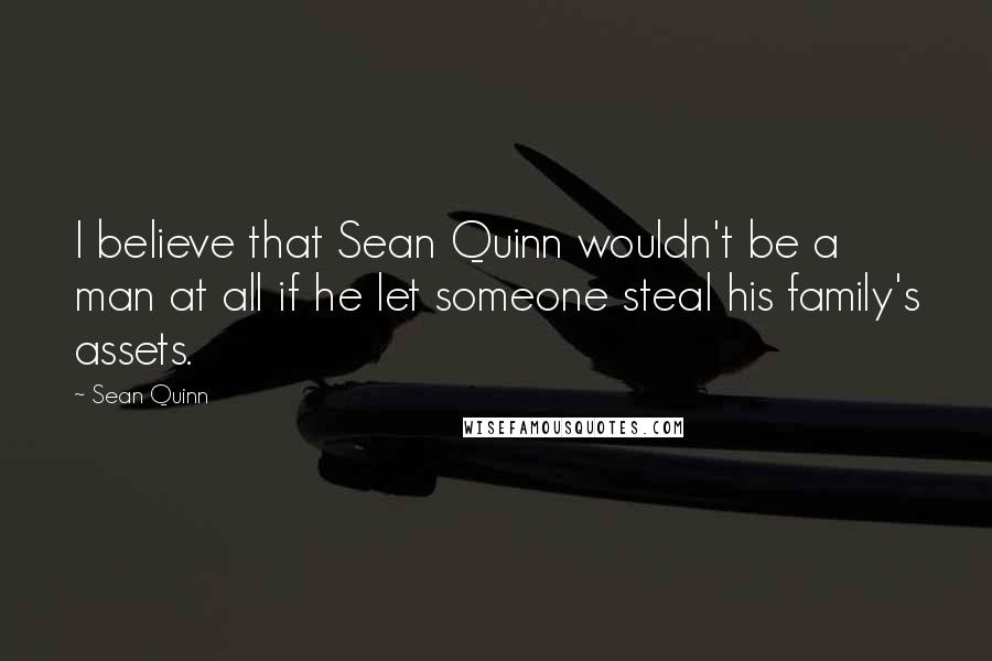 Sean Quinn Quotes: I believe that Sean Quinn wouldn't be a man at all if he let someone steal his family's assets.