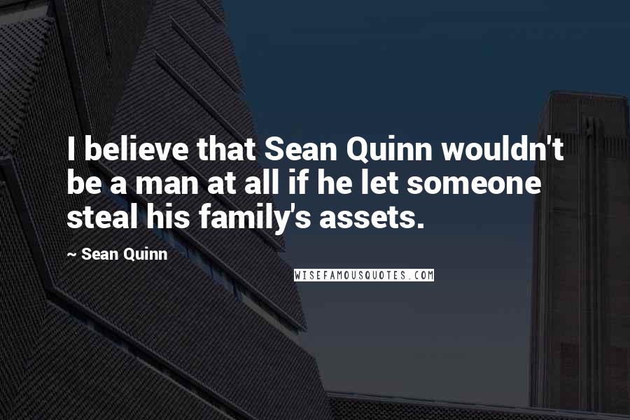 Sean Quinn Quotes: I believe that Sean Quinn wouldn't be a man at all if he let someone steal his family's assets.