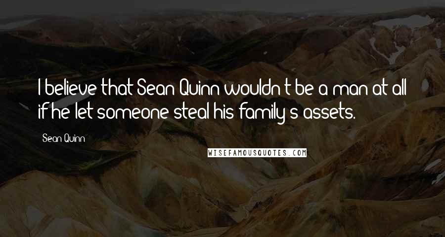 Sean Quinn Quotes: I believe that Sean Quinn wouldn't be a man at all if he let someone steal his family's assets.