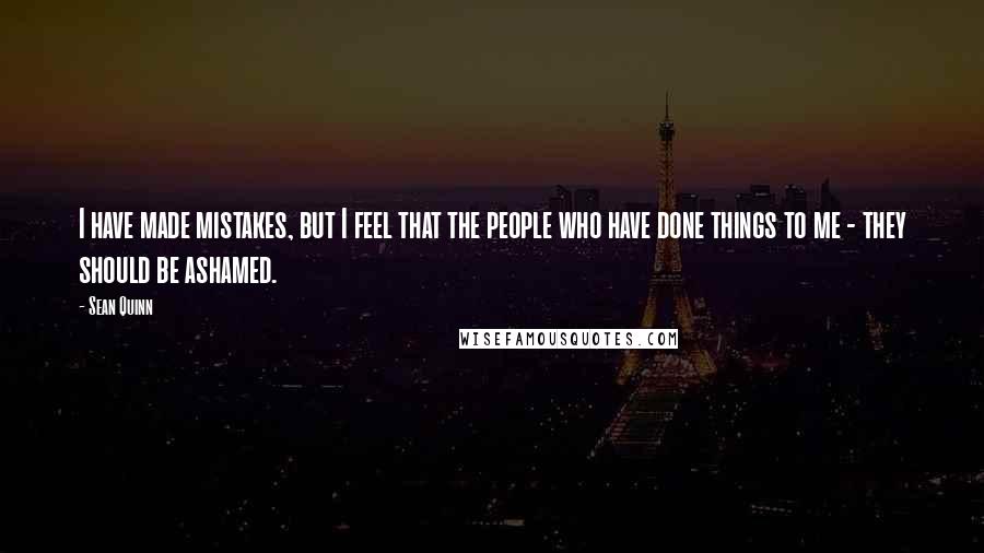 Sean Quinn Quotes: I have made mistakes, but I feel that the people who have done things to me - they should be ashamed.