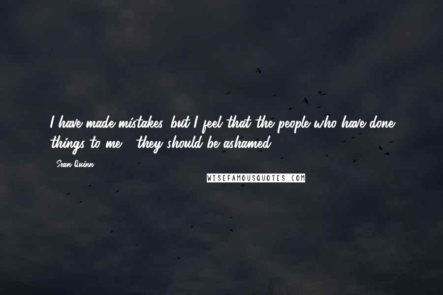 Sean Quinn Quotes: I have made mistakes, but I feel that the people who have done things to me - they should be ashamed.