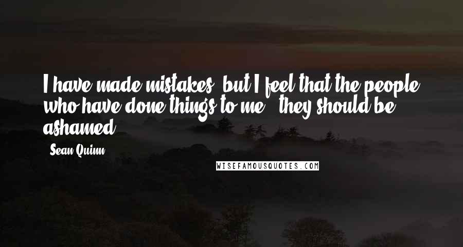 Sean Quinn Quotes: I have made mistakes, but I feel that the people who have done things to me - they should be ashamed.