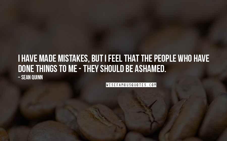 Sean Quinn Quotes: I have made mistakes, but I feel that the people who have done things to me - they should be ashamed.