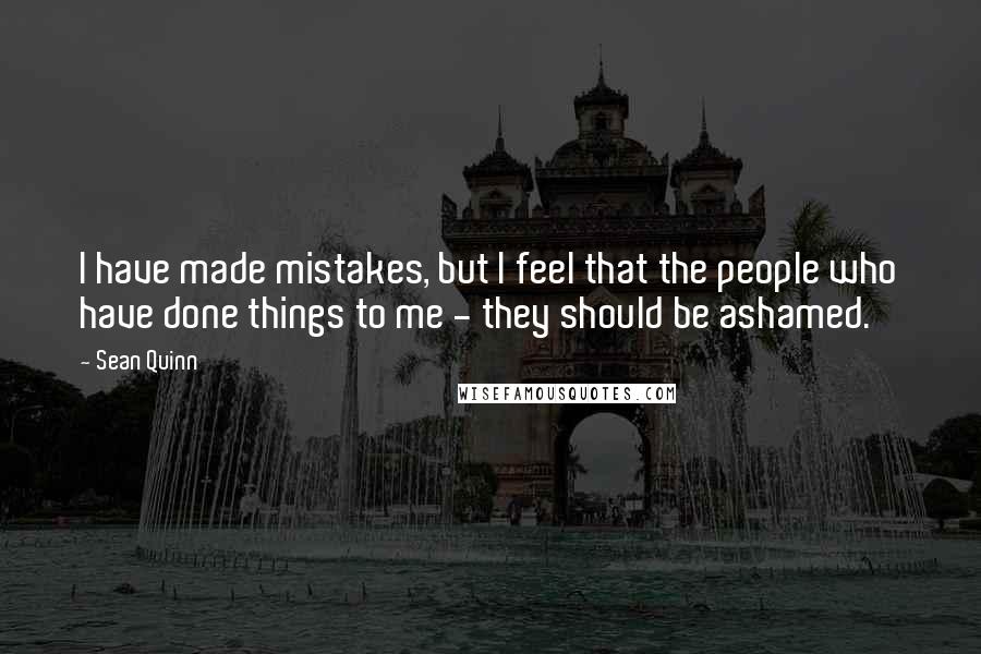 Sean Quinn Quotes: I have made mistakes, but I feel that the people who have done things to me - they should be ashamed.
