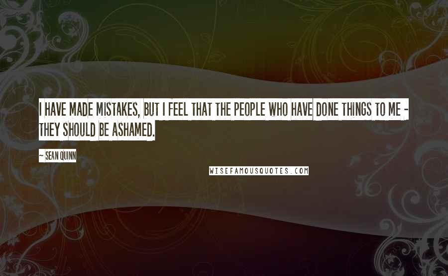 Sean Quinn Quotes: I have made mistakes, but I feel that the people who have done things to me - they should be ashamed.