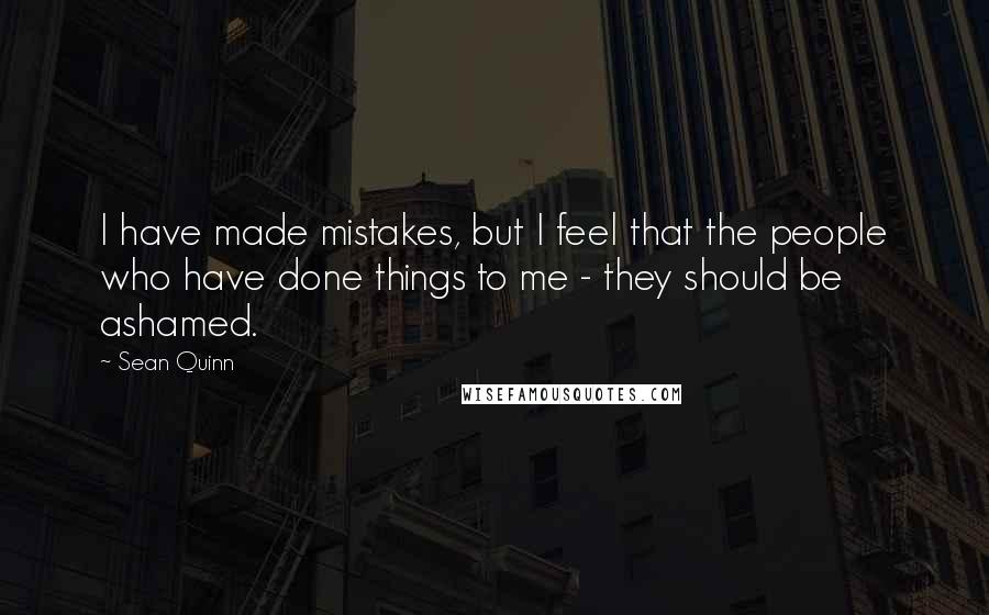 Sean Quinn Quotes: I have made mistakes, but I feel that the people who have done things to me - they should be ashamed.