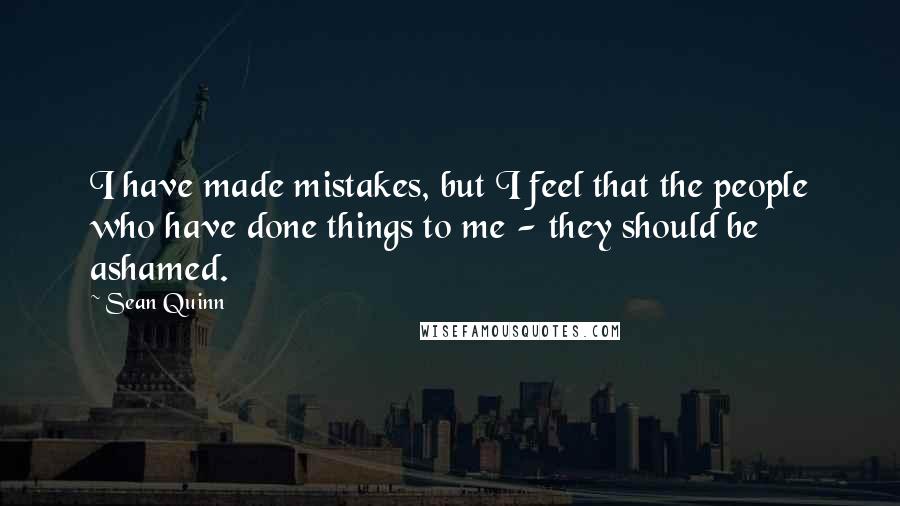 Sean Quinn Quotes: I have made mistakes, but I feel that the people who have done things to me - they should be ashamed.