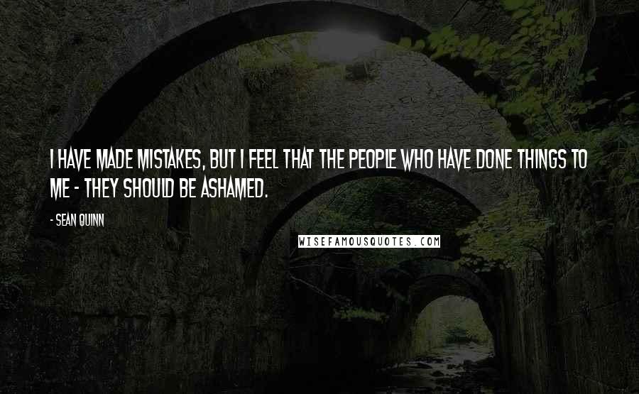 Sean Quinn Quotes: I have made mistakes, but I feel that the people who have done things to me - they should be ashamed.