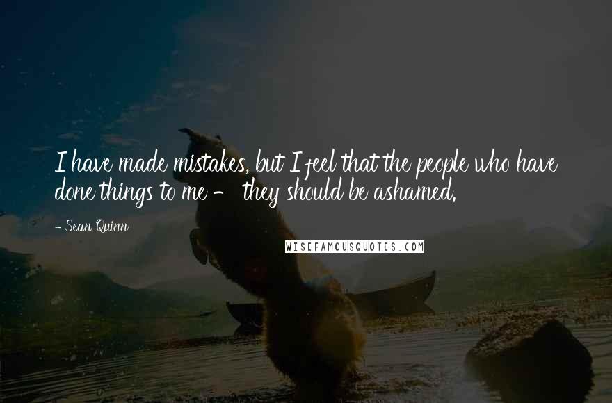 Sean Quinn Quotes: I have made mistakes, but I feel that the people who have done things to me - they should be ashamed.