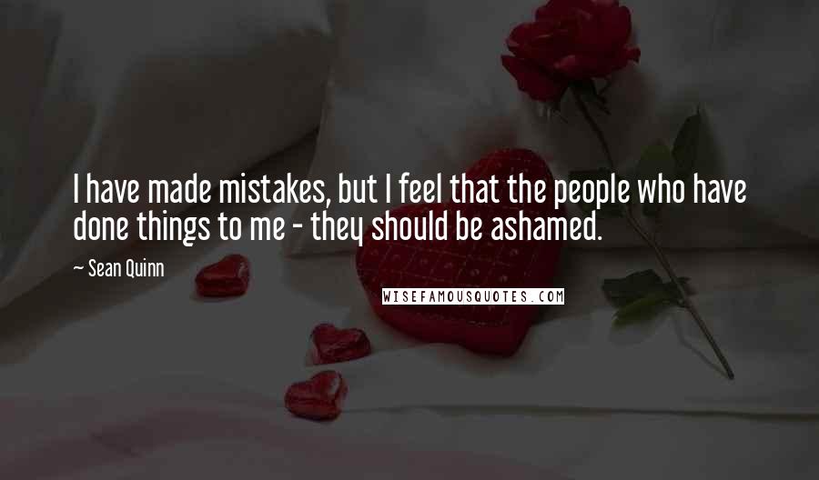 Sean Quinn Quotes: I have made mistakes, but I feel that the people who have done things to me - they should be ashamed.