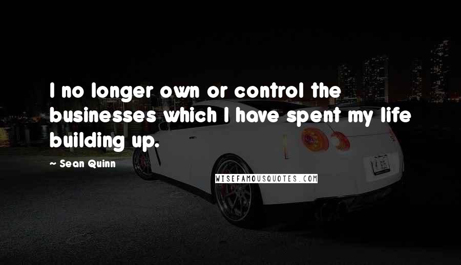 Sean Quinn Quotes: I no longer own or control the businesses which I have spent my life building up.