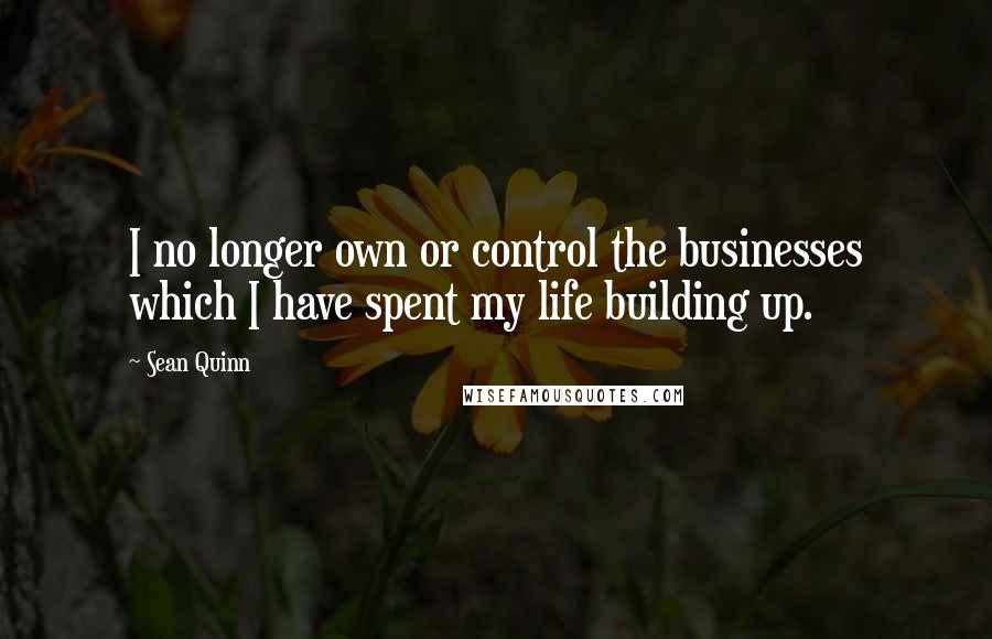 Sean Quinn Quotes: I no longer own or control the businesses which I have spent my life building up.