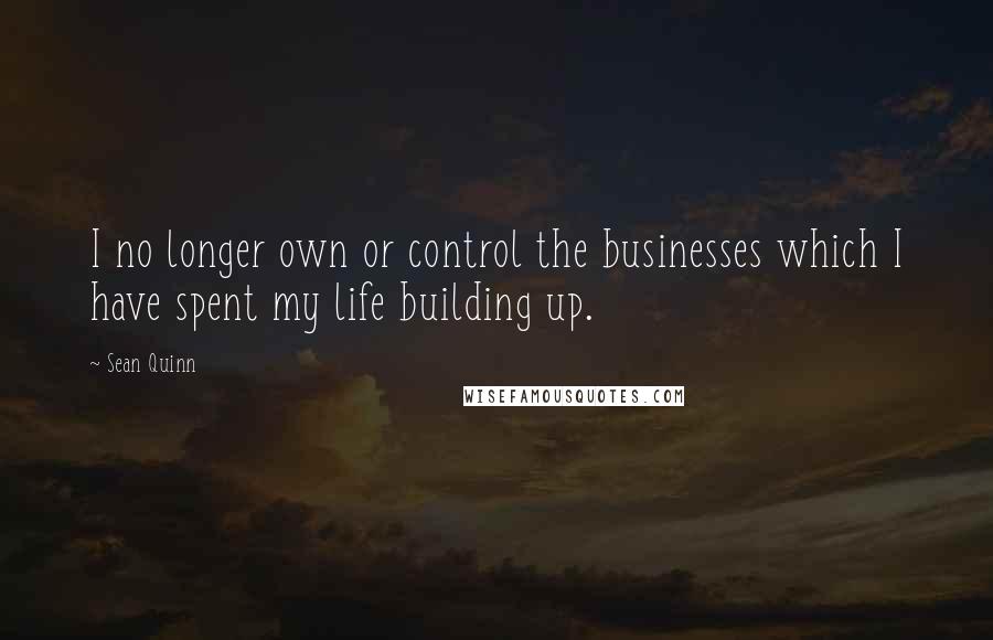 Sean Quinn Quotes: I no longer own or control the businesses which I have spent my life building up.