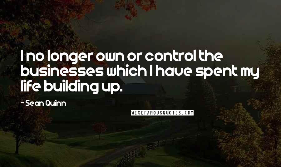 Sean Quinn Quotes: I no longer own or control the businesses which I have spent my life building up.