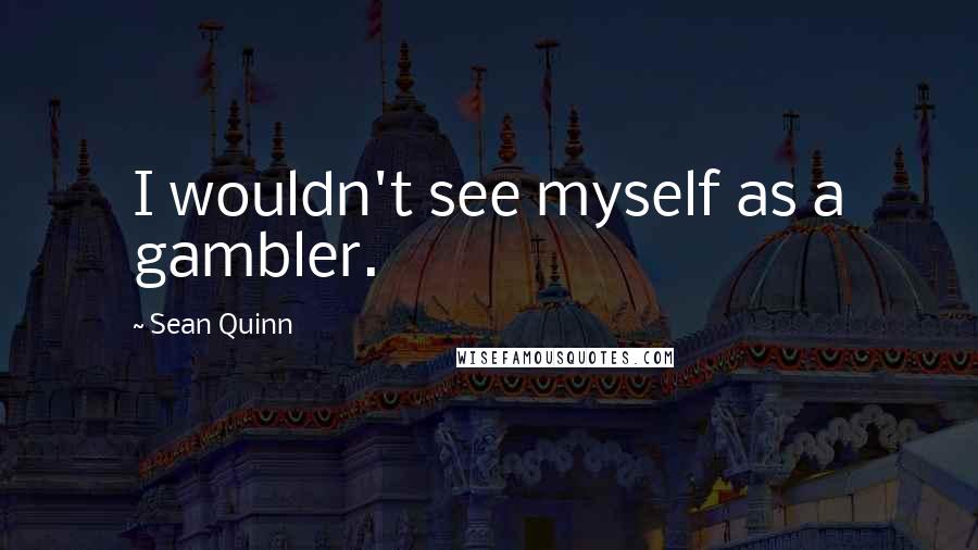 Sean Quinn Quotes: I wouldn't see myself as a gambler.