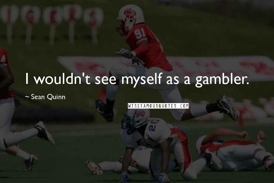 Sean Quinn Quotes: I wouldn't see myself as a gambler.