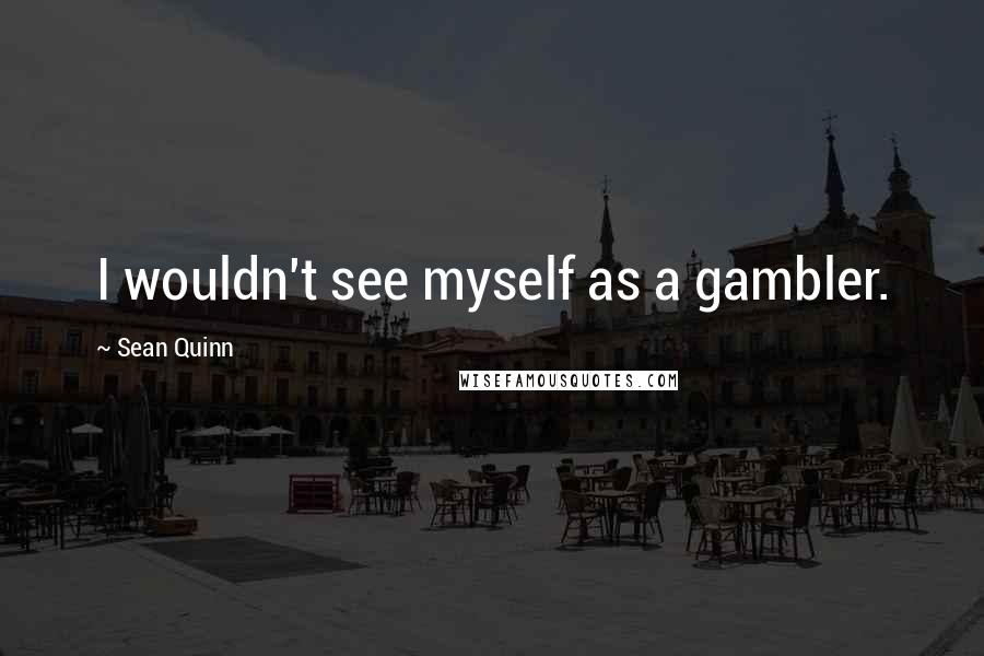 Sean Quinn Quotes: I wouldn't see myself as a gambler.