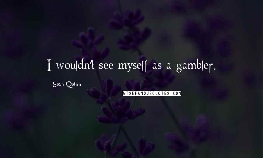 Sean Quinn Quotes: I wouldn't see myself as a gambler.