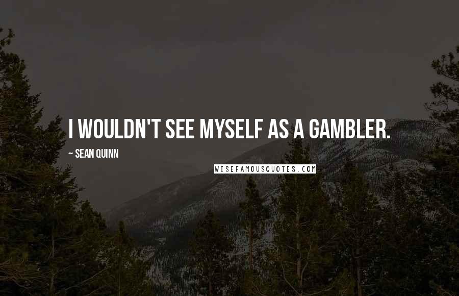 Sean Quinn Quotes: I wouldn't see myself as a gambler.