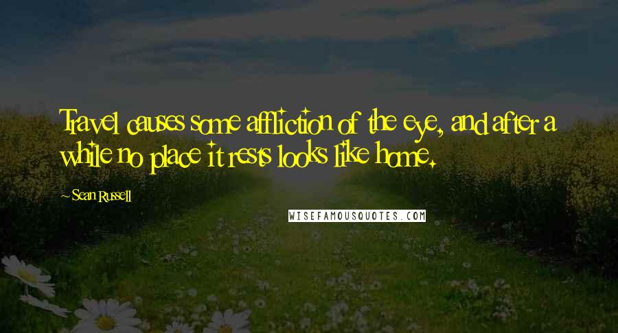 Sean Russell Quotes: Travel causes some affliction of the eye, and after a while no place it rests looks like home.