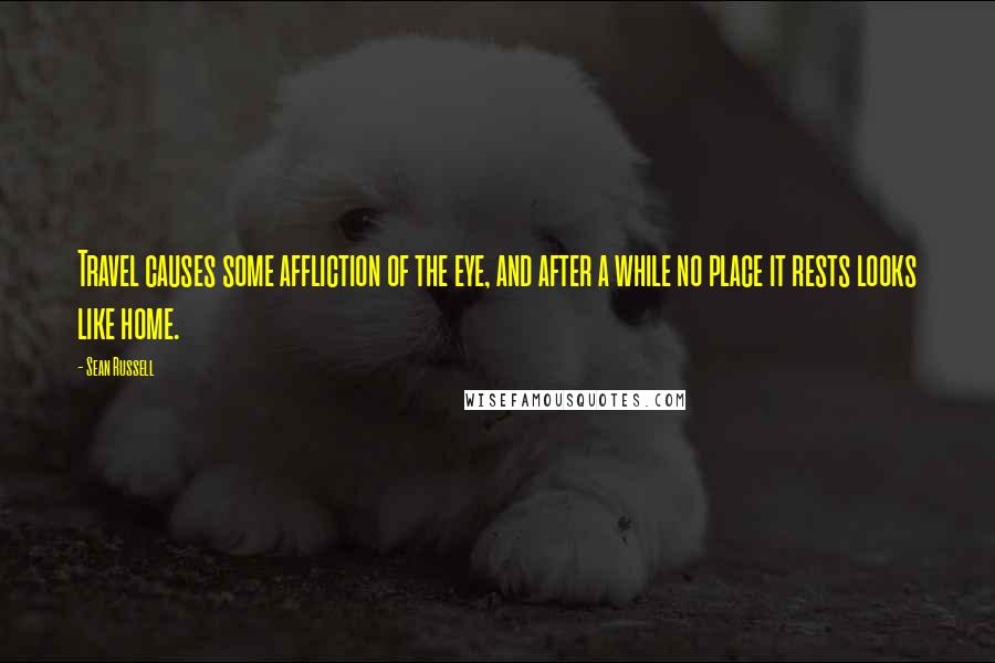 Sean Russell Quotes: Travel causes some affliction of the eye, and after a while no place it rests looks like home.