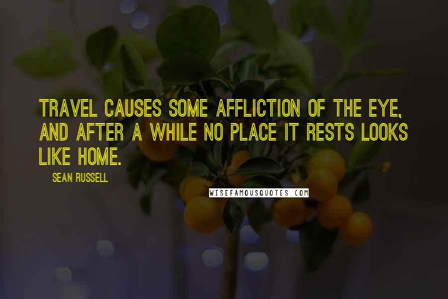 Sean Russell Quotes: Travel causes some affliction of the eye, and after a while no place it rests looks like home.