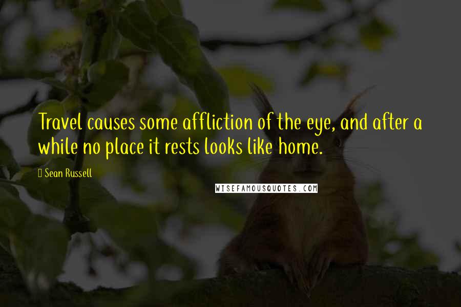 Sean Russell Quotes: Travel causes some affliction of the eye, and after a while no place it rests looks like home.