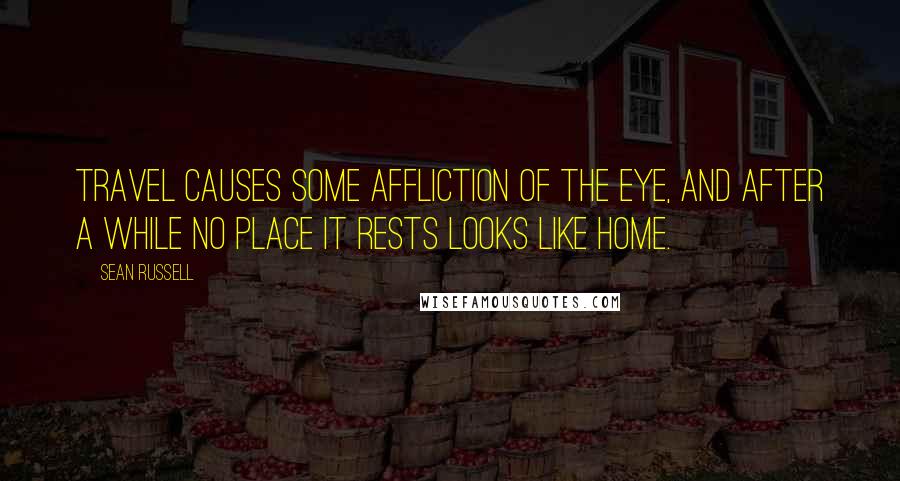 Sean Russell Quotes: Travel causes some affliction of the eye, and after a while no place it rests looks like home.