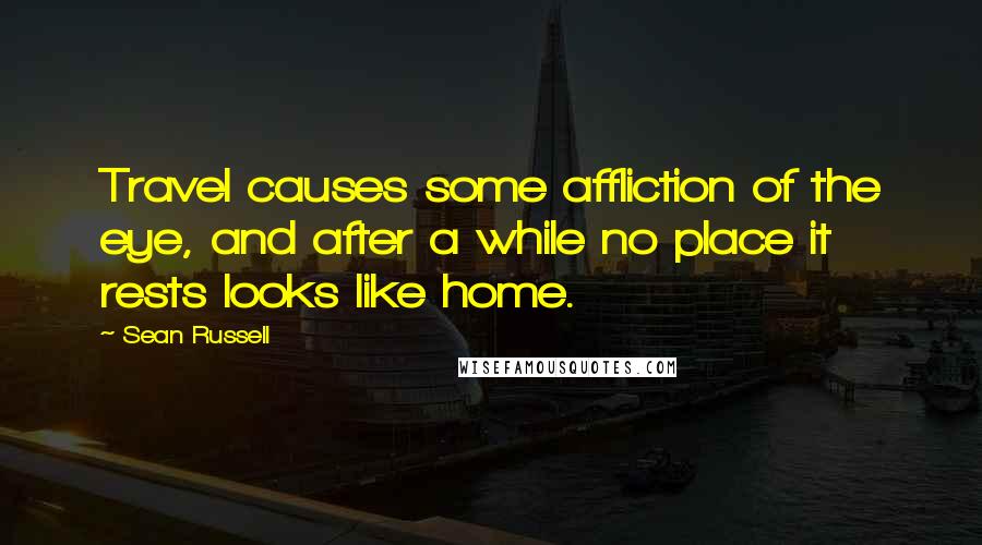 Sean Russell Quotes: Travel causes some affliction of the eye, and after a while no place it rests looks like home.