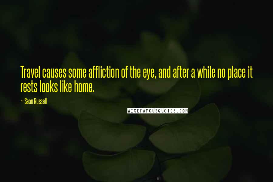 Sean Russell Quotes: Travel causes some affliction of the eye, and after a while no place it rests looks like home.
