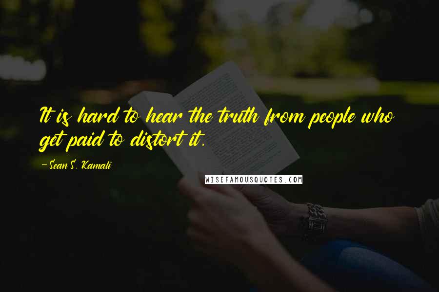 Sean S. Kamali Quotes: It is hard to hear the truth from people who get paid to distort it.