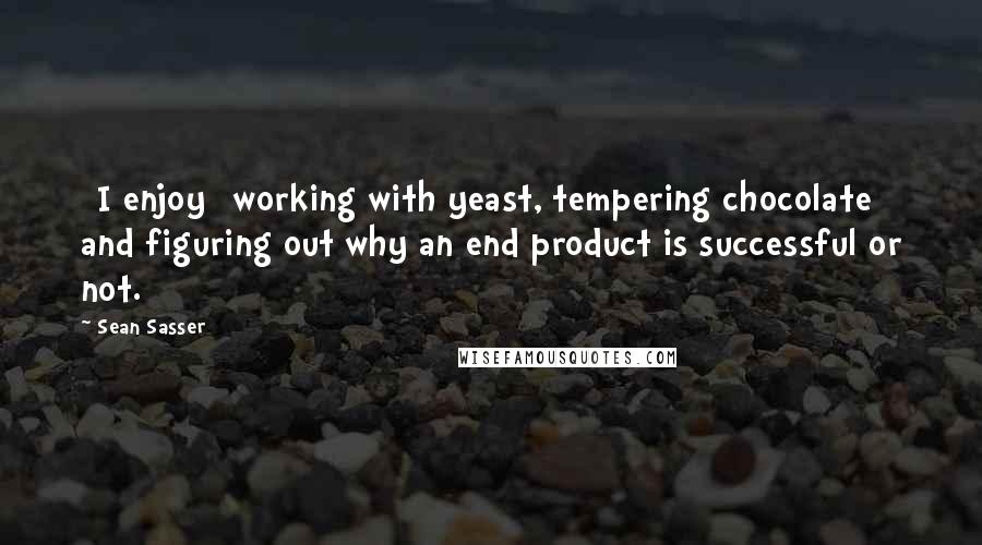 Sean Sasser Quotes: [I enjoy] working with yeast, tempering chocolate and figuring out why an end product is successful or not.