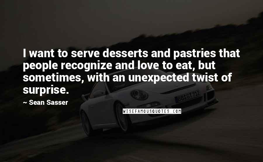 Sean Sasser Quotes: I want to serve desserts and pastries that people recognize and love to eat, but sometimes, with an unexpected twist of surprise.