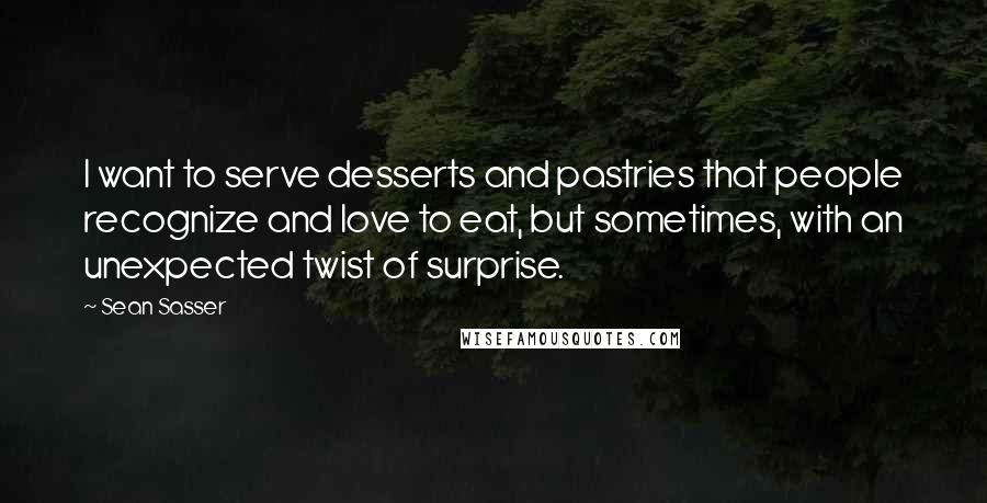 Sean Sasser Quotes: I want to serve desserts and pastries that people recognize and love to eat, but sometimes, with an unexpected twist of surprise.