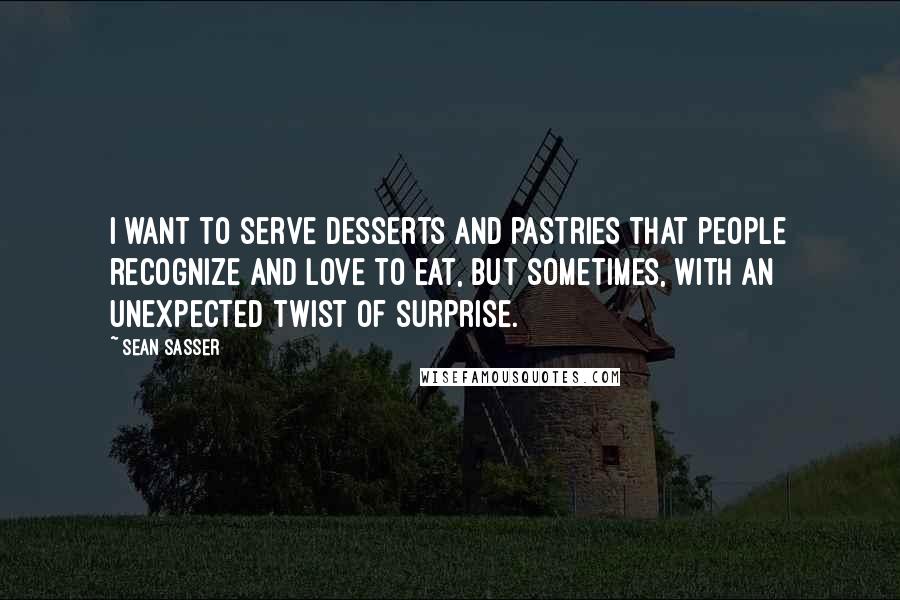 Sean Sasser Quotes: I want to serve desserts and pastries that people recognize and love to eat, but sometimes, with an unexpected twist of surprise.