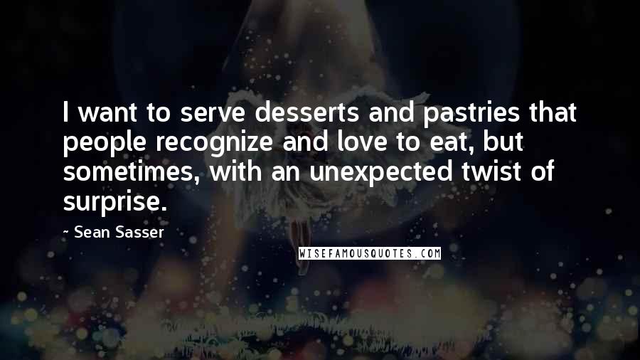 Sean Sasser Quotes: I want to serve desserts and pastries that people recognize and love to eat, but sometimes, with an unexpected twist of surprise.