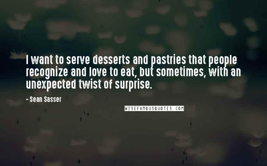 Sean Sasser Quotes: I want to serve desserts and pastries that people recognize and love to eat, but sometimes, with an unexpected twist of surprise.